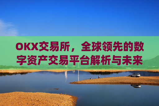 OKX交易所,全球领先的数字资产交易平台解析与未来展望_数字币交易所排名