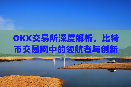 OKX交易所深度解析,比特币交易网中的领航者与创新实践_比特币交易网址