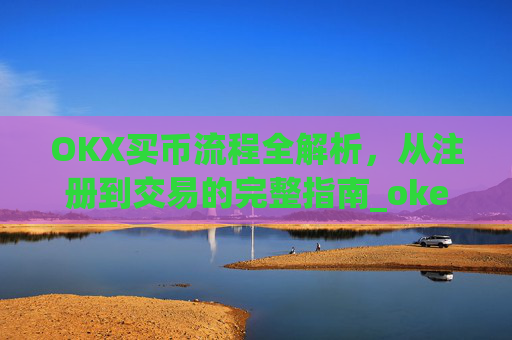 OKX买币流程全解析,从注册到交易的完整指南_okex买币教程
