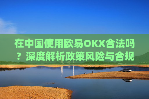 在中国使用欧易OKX合法吗?深度解析政策风险与合规路径_