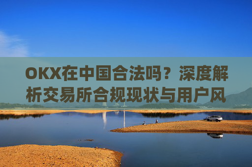 OKX在中国合法吗？深度解析交易所合规现状与用户风险防范_okex是中国的平台吗