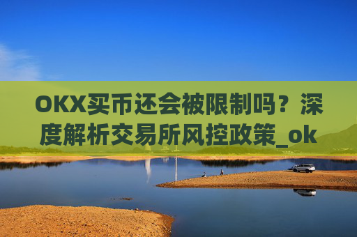 OKX买币还会被限制吗?深度解析交易所风控政策_okex买币
