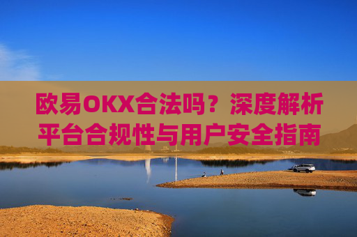 欧易OKX合法吗?深度解析平台合规性与用户安全指南_