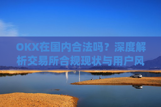 OKX在国内合法吗?深度解析交易所合规现状与用户风险防范_okex是国内还是国外