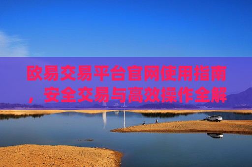 欧易交易平台官网使用指南，安全交易与高效操作全解析_