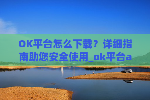 OK平台怎么下载?详细指南助您安全使用_ok平台app下载