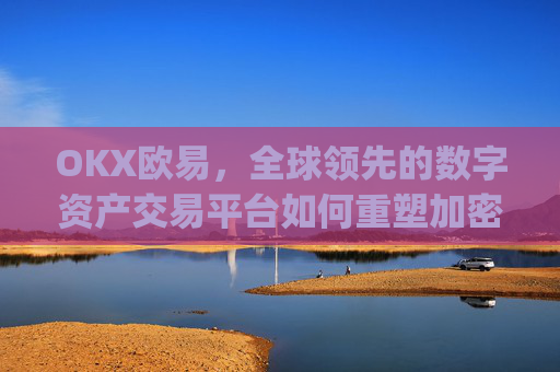 OKX欧易,全球领先的数字资产交易平台如何重塑加密货币生态_okx殴易官网的交易账户和资金账户的安全比较
