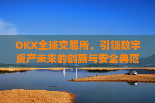 OKX全球交易所,引领数字资产未来的创新与安全典范_okex交易所是哪个国家