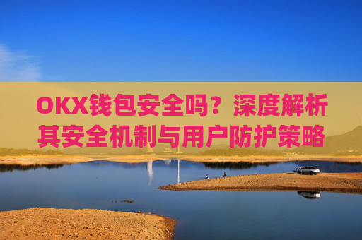 OKX钱包安全吗?深度解析其安全机制与用户防护策略_okex钱包官方网站