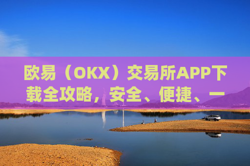 欧易(OKX)交易所APP下载全攻略,安全、便捷、一步到位_怎么下载欧亿交易所