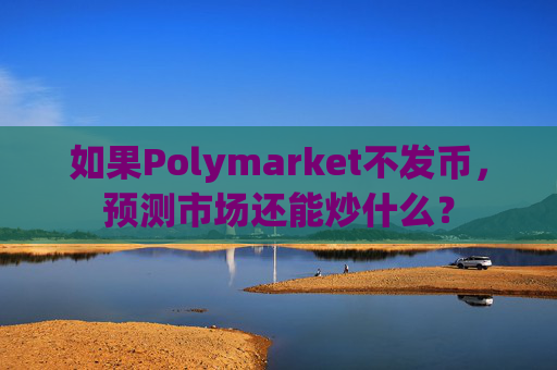 如果Polymarket不发币,预测市场还能炒什么?