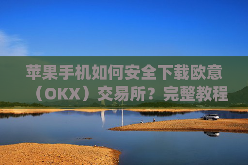 苹果手机如何安全下载欧意（OKX）交易所？完整教程与注意事项_苹果手机怎么下载sileo