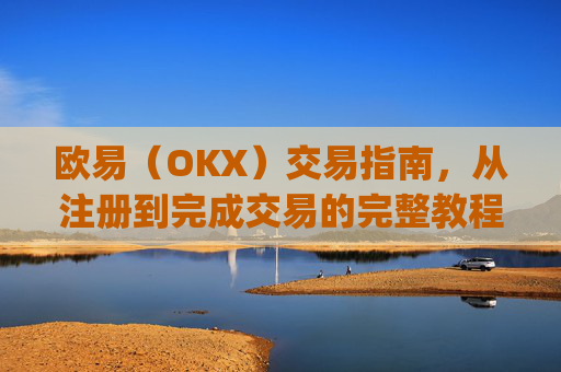 欧易（OKX）交易指南，从注册到完成交易的完整教程_