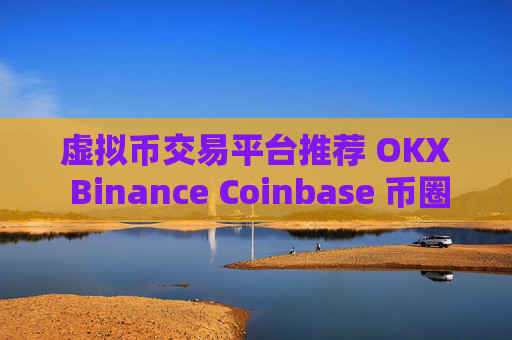 虚拟币交易平台推荐 OKX Binance Coinbase 币圈三大交易所解析