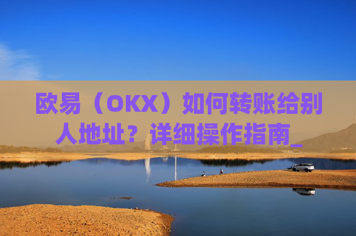 欧易（OKX）如何转账给别人地址？详细操作指南_