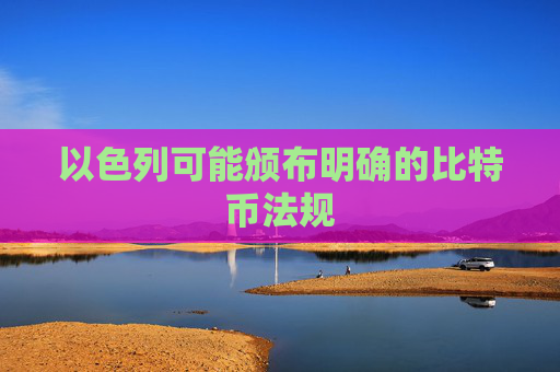 以色列可能颁布明确的比特币法规