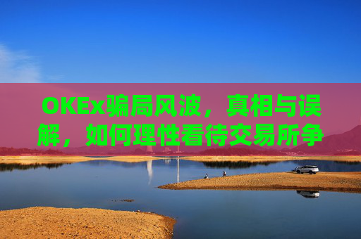 OKEx骗局风波,真相与误解,如何理性看待交易所争议?okex合法吗