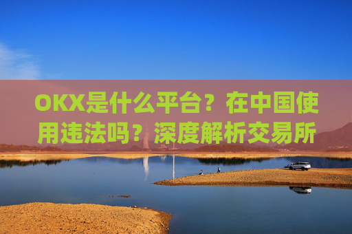 OKX是什么平台?在中国使用违法吗?深度解析交易所合规性_okex是什么平台