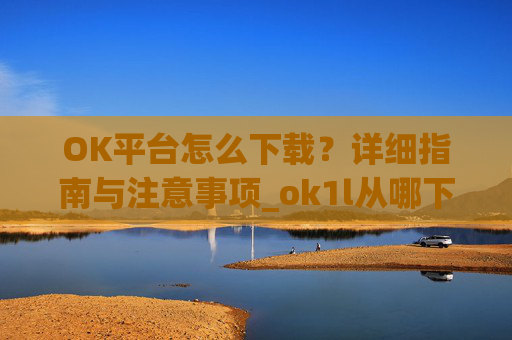 OK平台怎么下载？详细指南与注意事项_ok1l从哪下载