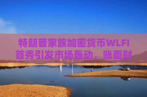 特朗普家族加密货币WLFI首秀引发市场轰动，账面财富飙升至60亿美元