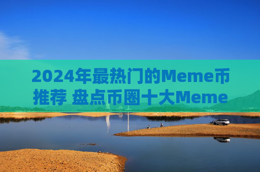 2024年最热门的Meme币推荐 盘点币圈十大Meme币及其投资价值分析