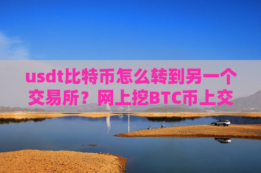 usdt比特币怎么转到另一个交易所?网上挖BTC币上交易所