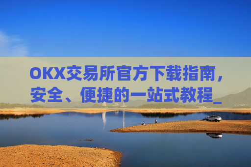 OKX交易所官方下载指南，安全、便捷的一站式教程_ok平台怎么下载