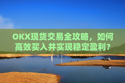 OKX现货交易全攻略,如何高效买入并实现稳定盈利?okex怎么买现货