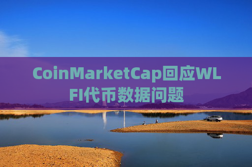 CoinMarketCap回应WLFI代币数据问题