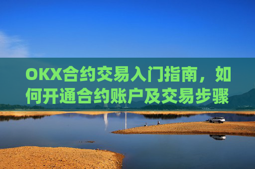 OKX合约交易入门指南,如何开通合约账户及交易步骤详解_okex的合约玩法