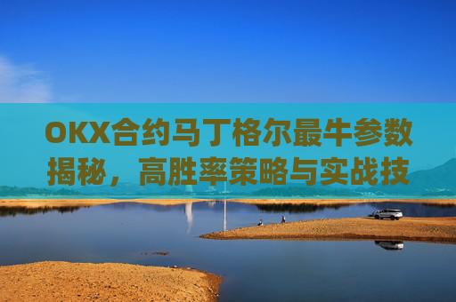 OKX合约马丁格尔最牛参数揭秘,高胜率策略与实战技巧_马丁格尔策略打法
