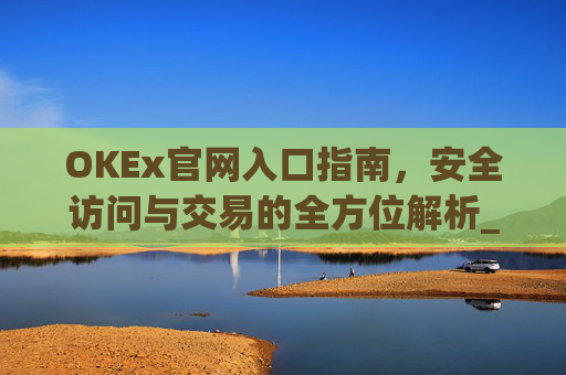 OKEx官网入口指南，安全访问与交易的全方位解析_okex官网入口查询