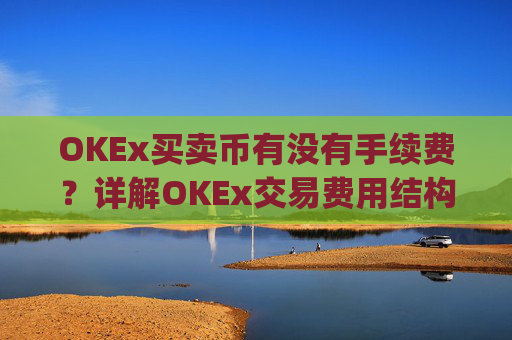 OKEx买卖币有没有手续费？详解OKEx交易费用结构_okex 卖币