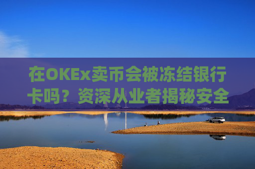 在OKEx卖币会被冻结银行卡吗?资深从业者揭秘安全出金策略_okex卖币后银行卡冻结