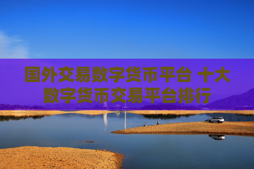 国外交易数字货币平台 十大数字货币交易平台排行