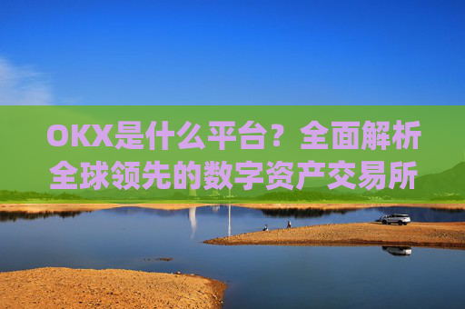 OKX是什么平台？全面解析全球领先的数字资产交易所_OKx是什么平台币