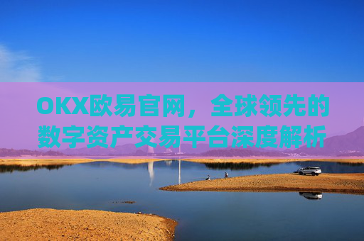 OKX欧易官网,全球领先的数字资产交易平台深度解析_okx交易平台官网入口