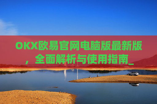 OKX欧易官网电脑版最新版,全面解析与使用指南_