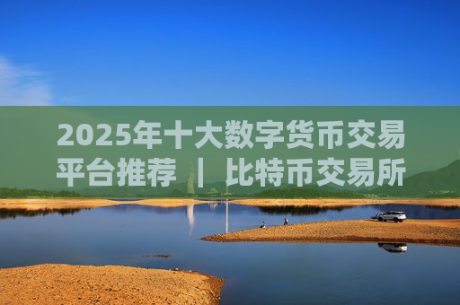 2025年十大数字货币交易平台推荐 | 比特币交易所最新排行榜