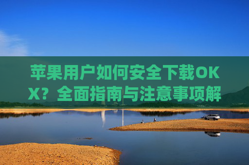 苹果用户如何安全下载OKX？全面指南与注意事项解析_苹果下载的app不在桌面上显示怎么回事