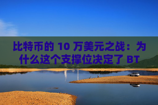 比特币的 10 万美元之战:为什么这个支撑位决定了 BTC 的牛市命运