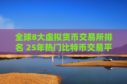 全球8大虚拟货币交易所排名 25年热门比特币交易平台排行榜