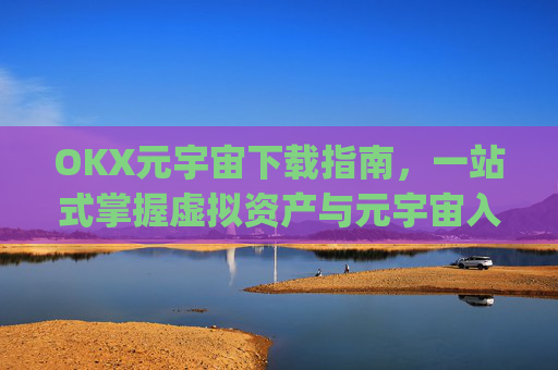 OKX元宇宙下载指南,一站式掌握虚拟资产与元宇宙入口_元宇宙在哪儿下载