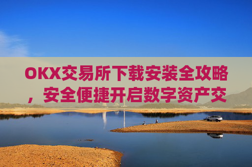 OKX交易所下载安装全攻略,安全便捷开启数字资产交易之旅_ok 下载