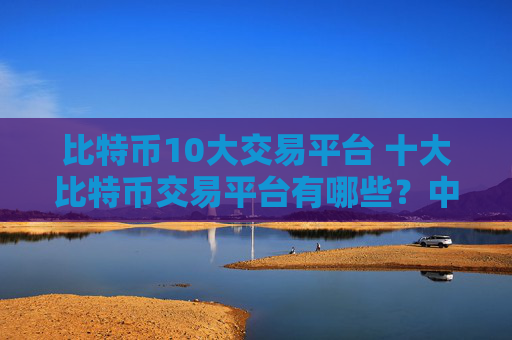 比特币10大交易平台 十大比特币交易平台有哪些?中文
