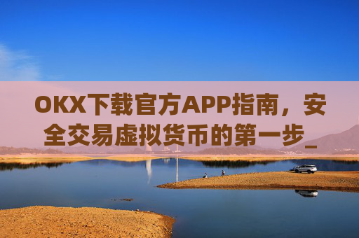 OKX下载官方APP指南,安全交易虚拟货币的第一步_ok官网下载
