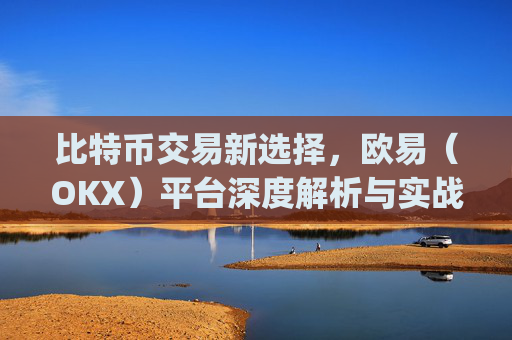 比特币交易新选择，欧易（OKX）平台深度解析与实战指南_欧比特币app