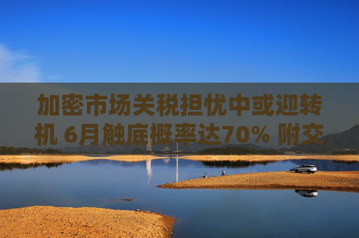 加密市场关税担忧中或迎转机 6月触底概率达70% 附交易员暴富案例