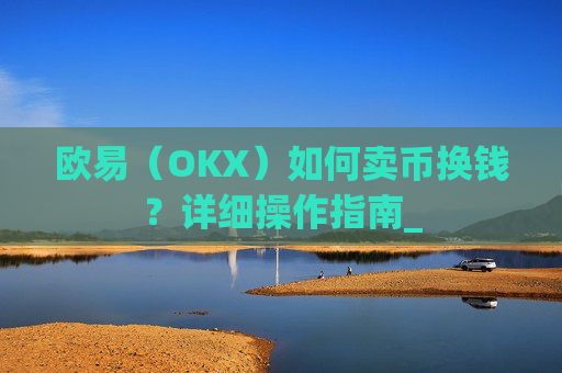 欧易(OKX)如何卖币换钱?详细操作指南_