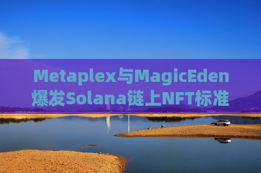 Metaplex与MagicEden爆发Solana链上NFT标准纠纷,指责开发者JordanPrince是MagicEden同谋